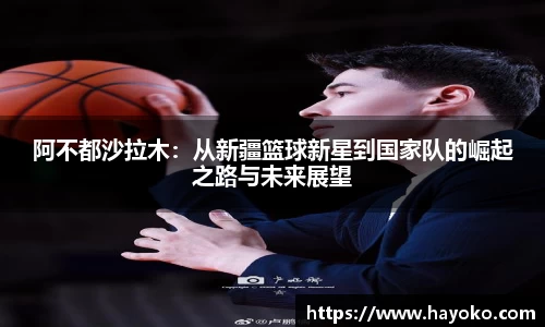 阿不都沙拉木：从新疆篮球新星到国家队的崛起之路与未来展望