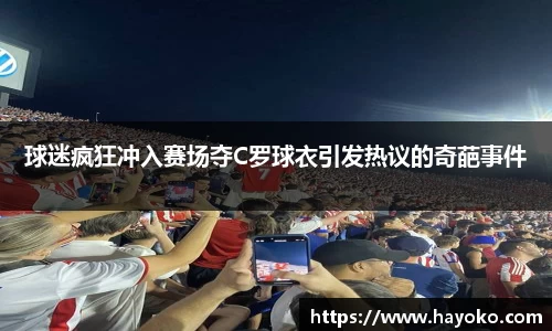 球迷疯狂冲入赛场夺C罗球衣引发热议的奇葩事件